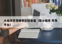 小程序开发哪家比较靠谱（做小程序 开发 平台）