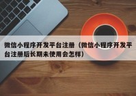 微信小程序开发平台注册（微信小程序开发平台注册后长期未使用会怎样）